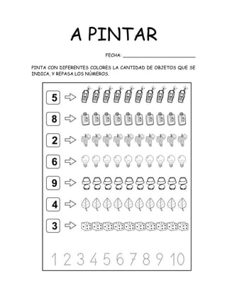 A PINTAR
FECHA: __________________________
PINTA CON DIFERENTES COLORES LA CANTIDAD DE OBJETOS QUE SE
INDICA, Y REPASA LOS NÚMEROS.
 