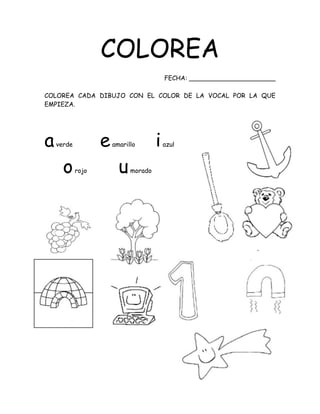 COLOREA
FECHA: ______________________
COLOREA CADA DIBUJO CON EL COLOR DE LA VOCAL POR LA QUE
EMPIEZA.
averde eamarillo iazul
orojo umorado
 