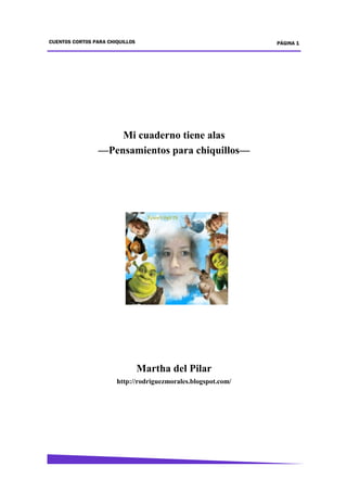 PÁGINA 1CUENTOS CORTOS PARA CHIQUILLOS
Mi cuaderno tiene alas
—Pensamientos para chiquillos—
Martha del Pilar
http://rodriguezmorales.blogspot.com/
 