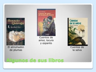Algunos de sus libros
El almohadón
de plumas
Cuentos de
amor, locura
y espanto
Cuentos de
la selva
 