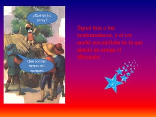 ¿Qué diréis al rey?Igual dijo a los vendimiadores, y el rey quedó maravillado de lo que poseía su amigo el Marqués.Que son las tierras del marques