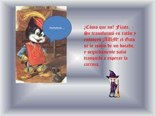 mmmm…¿Cómo que no? Fíjate. -Se transformó en ratón y entonces ¡AUM! el Gato se lo comió de un bocado, y seguidamente salió tranquilo a esperar la carroza.