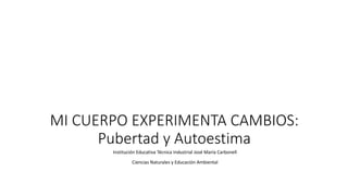 MI CUERPO EXPERIMENTA CAMBIOS:
Pubertad y Autoestima
Institución Educativa Técnica Industrial José María Carbonell
Ciencias Naturales y Educación Ambiental
 