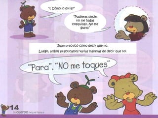 “¿ Cómo lo diría?”
“Pudieras decir:
no me hagas
cosquillas, No me
gusta”
Juan practicó cómo decir que no.
Luego, ambos practicamos varias maneras de decir que no:
 