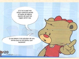 ¿Y si tú o papi nos
tocan nuestras partes
privadas de alguna
manera de que nos
hagan sentir mal
O nos besan o nos abrazan de una
forma que no nos gusta, qué
hacemos?
 