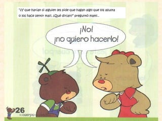 “¿Y que harían si alguien les pide que hagan algo que los asusta
o los hace sentir mal?, ¿Qué dirían?” preguntó mami..
 