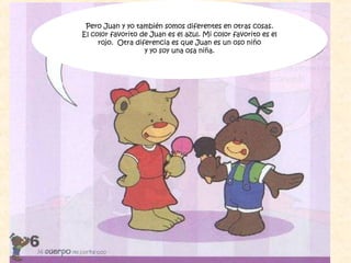 Pero Juan y yo también somos diferentes en otras cosas.
El color favorito de Juan es el azul. Mi color favorito es el
rojo. Otra diferencia es que Juan es un oso niño
y yo soy una osa niña.
 