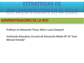 ADMINISTRADORES DE LA RED
Profesor en Educación Física: Mitre, Lucas Ezequiel
Institución Educativa: Escuela de Educación Media Nº 10 “José
Manuel Estrada”
 