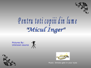 &quot;Micul Inger&quot; Pentru toti copiii din lume Music: Smoke gets in your eyes Pictures By: Unknown source 