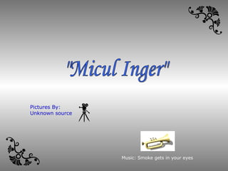 &quot;Micul Inger&quot; Music: Smoke gets in your eyes Pictures By: Unknown source 