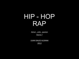 HIP - HOP
  RAP
  Amor , arte , pasion
       Gloria !

 JUAN DAVID ALDANA
        2012
 