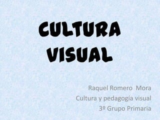 Cultura
 visual
       Raquel Romero Mora
   Cultura y pedagogía visual
           3º Grupo Primaria
 