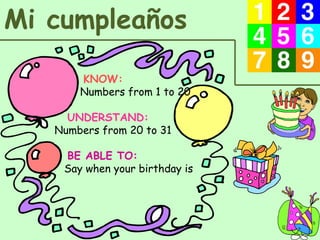 Mi cumpleaños
KNOW:
Numbers from 1 to 20
UNDERSTAND:
Numbers from 20 to 31
BE ABLE TO:
Say when your birthday is
 