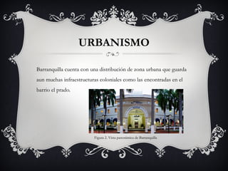 URBANISMO
Barranquilla cuenta con una distribución de zona urbana que guarda
aun muchas infraestructuras coloniales como las encontradas en el
barrio el prado.
Figura 2. Vista panorámica de Barranquilla
 