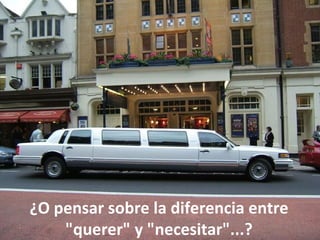 ¿O pensar sobre la diferencia entre
    "querer" y "necesitar"...?
 