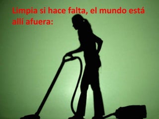 Limpia si hace falta, el mundo está
allí afuera:
 