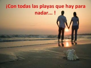 ¡Con todas las playas que hay para
             nadar... !
 