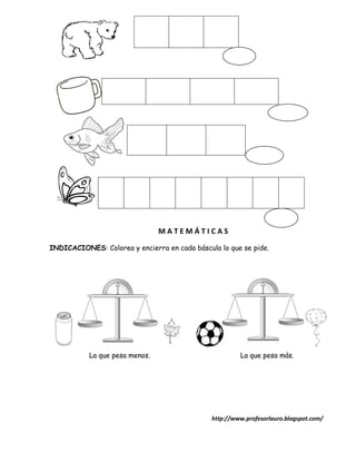 MATEMÁTICAS

INDICACIONES: Colorea y encierra en cada báscula lo que se pide.




           La que pesa menos.                           La que pesa más.




                                               http://www.profesorlauro.blogspot.com/
 