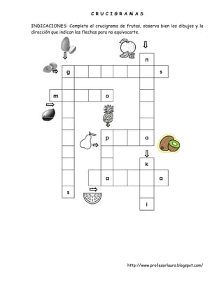 C R U C I G R A M A S

INDICACIONES: Completa el crucigrama de frutas, observa bien los dibujos y la
dirección que indican las flechas para no equivocarte.




                                           http://www.profesorlauro.blogspot.com/
 