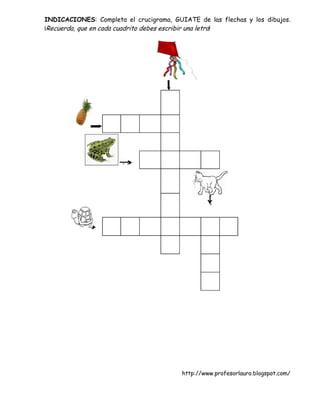 INDICACIONES: Completa el crucigrama, GUIATE de las flechas y los dibujos.
¡Recuerda, que en cada cuadrito debes escribir una letra!




                                         http://www.profesorlauro.blogspot.com/
 