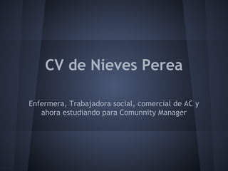 CV de Nieves Perea

Enfermera, Trabajadora social, comercial de AC y
   ahora estudiando para Comunnity Manager
 