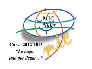 MIC
                Nules


Curso 2012-2013
    “Lo mejor
está por llegar…”
 