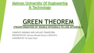 GREEN THEOREM
(TRANSFORMATION OF DOUBLE INTEGRALS TO LINE INTEGRALS)
COMPLEX VARIABLE AND LAPLACE TRANSFORM
PRESENTED BY: Sarwan Ahmed Ursani (18CH101)
ASSIGNED BY: Sir Ayaz Siyal
 