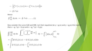 = - 𝑃 𝑑𝑥
Hence
𝜕𝑃
𝜕𝑦
dy dx =− 𝑃 𝑑𝑥 … … … (𝑖)
Now consider the curve CAD and CBD. Let their equations be y = g1(x) and y = g2(x) this implies
that x = g1
-1(y) = G1(y) and x = g2
-2 (y) = G2(y)
𝜕𝑄
𝜕𝑥
dy dx = 𝑑𝑦 = 𝑑𝑦
= 𝐶
𝑑
[𝑄 (𝐺2 𝑦 , 𝑦) − 𝑄 (𝐺1 𝑦 , 𝑦)]𝑑𝑦
=
𝐶
𝑑
𝑄 𝐺2 𝑦 , 𝑦 𝑑𝑦 −
𝑑
𝑐
𝑄 𝐺1 𝑦 , 𝑦 𝑑𝑦
 