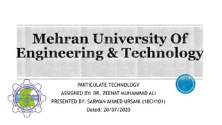 PARTICULATE TECHNOLOGY
ASSIGNED BY: DR. ZEENAT MUHAMMAD ALI
PRESENTED BY: SARWAN AHMED URSANI (18CH101)
Dated: 20/07/2020
 