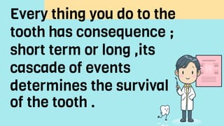 Every thing you do to the
tooth has consequence ;
short term or long ,its
cascade of events
determines the survival
of the tooth .
 