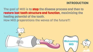 INTRODUCTION
The goal of MID is to stop the disease process and then to
restore lost tooth structure and function, maximizing the
healing potential of the tooth.
How MID preparations the waves of the future?!
 