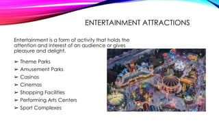 ENTERTAINMENT ATTRACTIONS
Entertainment is a form of activity that holds the
attention and interest of an audience or give...