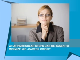 WHAT PARTICULAR STEPS CAN BE TAKEN TO  MINIMIZE MID -CAREER CRISIS? 