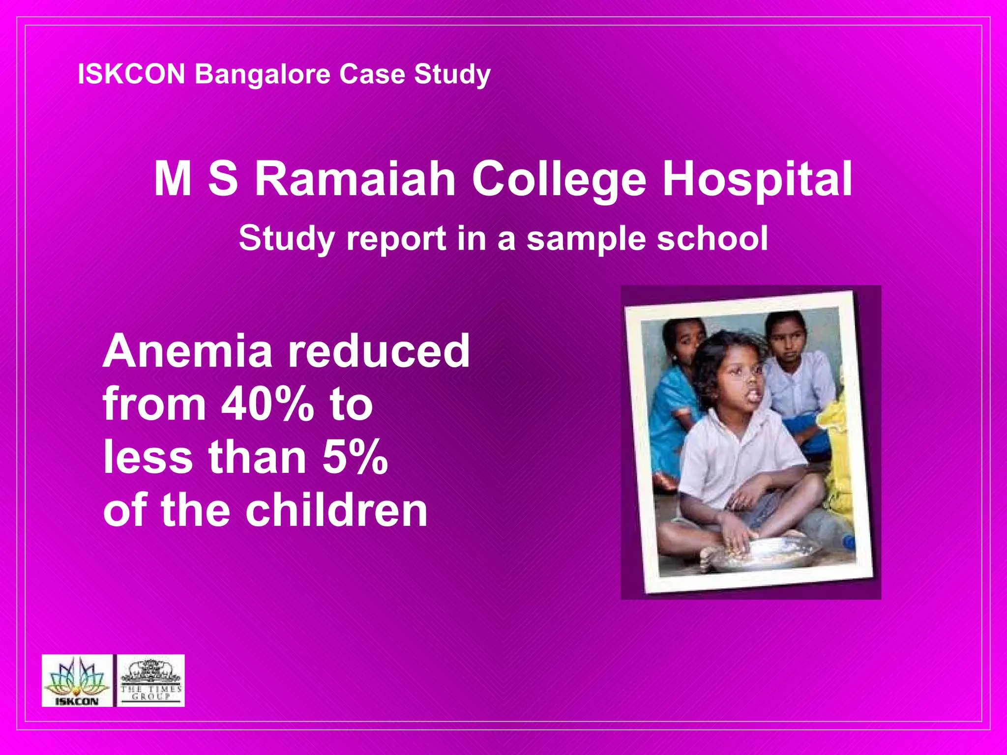 Anemia reduced from 40% to  less than 5%  of the children M S Ramaiah College Hospital s tudy report in a sample school ISKCON Bangalore Case Study 