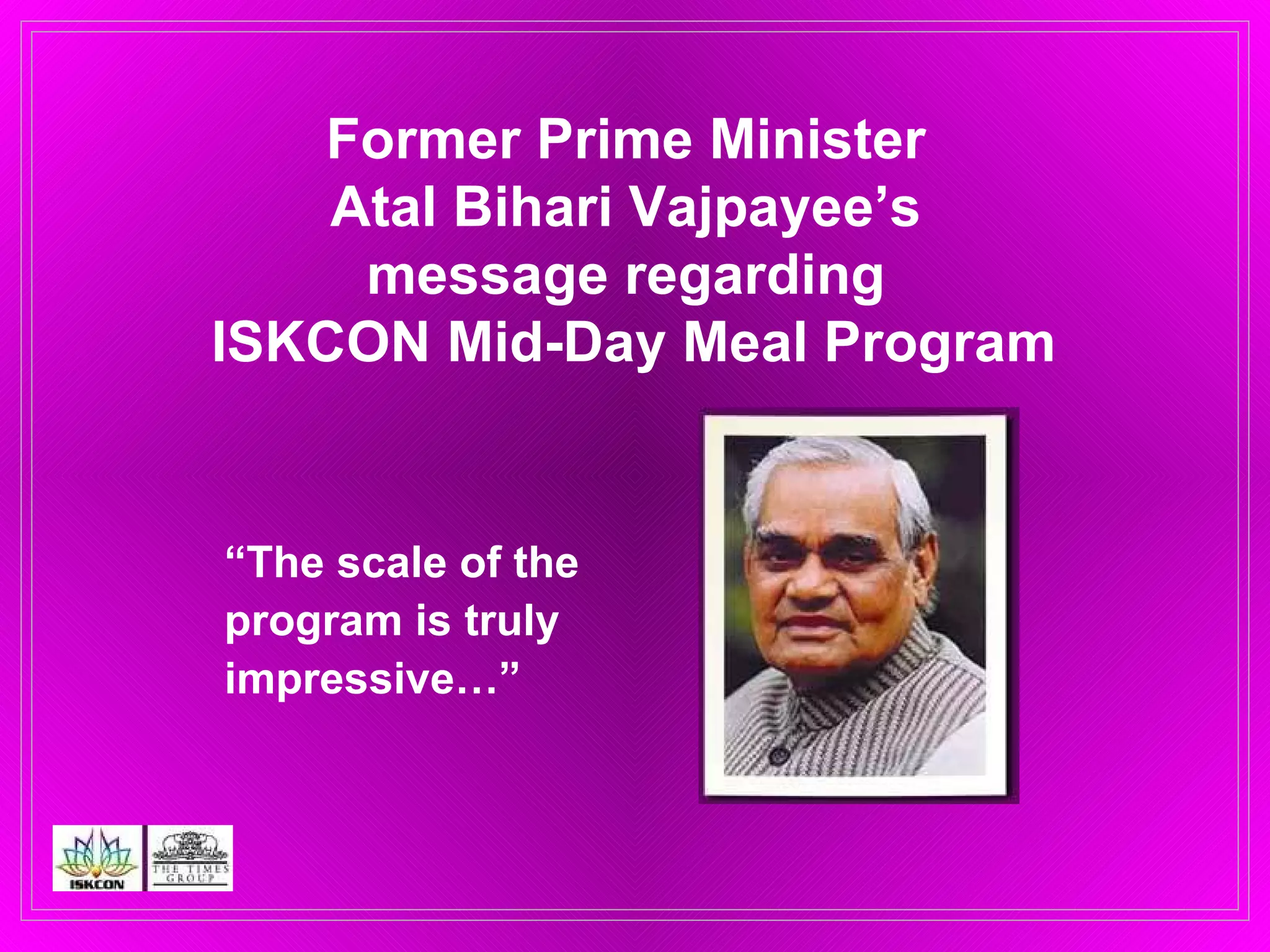 “ The scale of the  program is truly impressive…” Former Prime Minister  Atal Bihari Vajpayee’s  message regarding  ISKCON Mid-Day Meal Program 