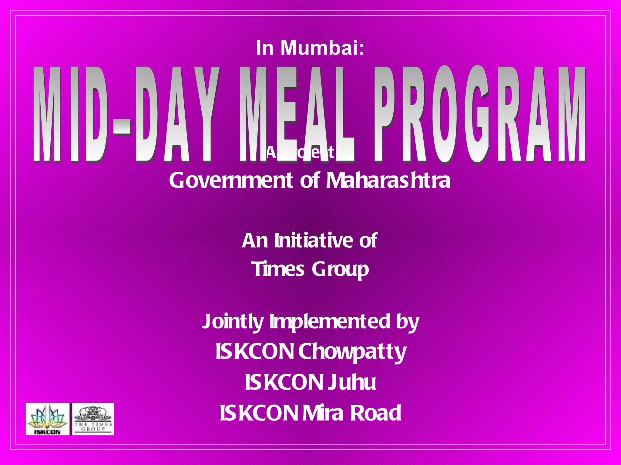 A Project of Government of Maharashtra An Initiative of Times Group Jointly Implemented by ISKCON Chowpatty ISKCON Juhu ISKCON Mira Road MID–DAY MEAL PROGRAM In Mumbai: 