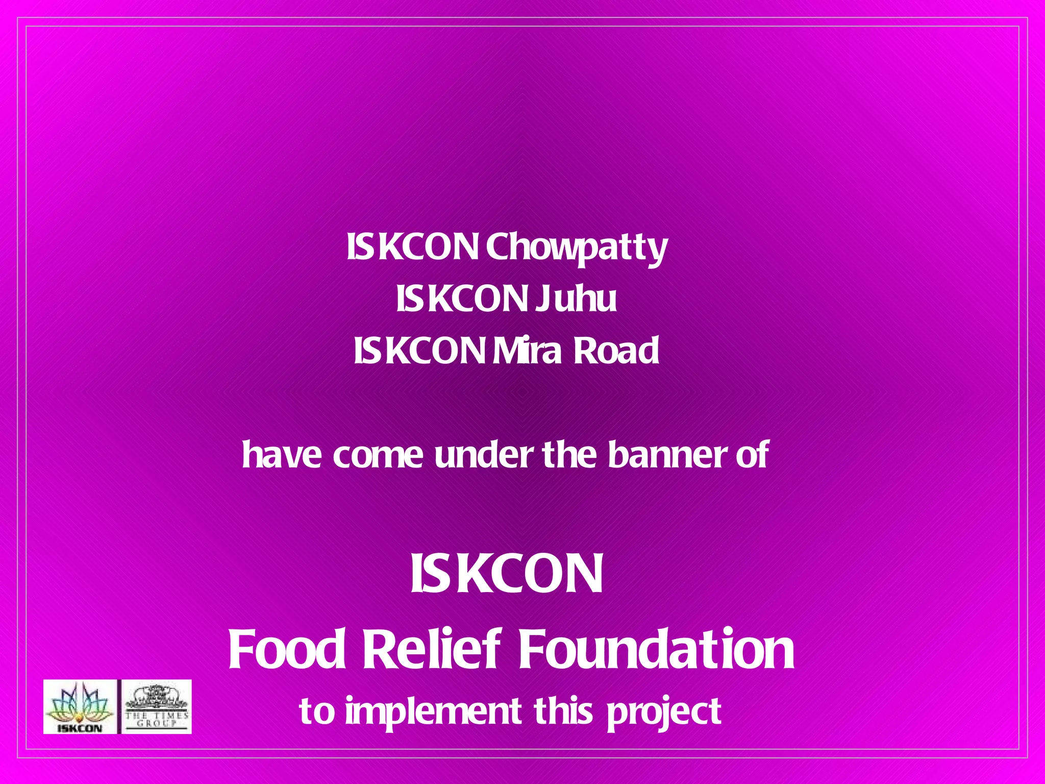 ISKCON Chowpatty  ISKCON Juhu  ISKCON Mira Road  have come under the banner of  ISKCON  Food Relief Foundation to implement this project 