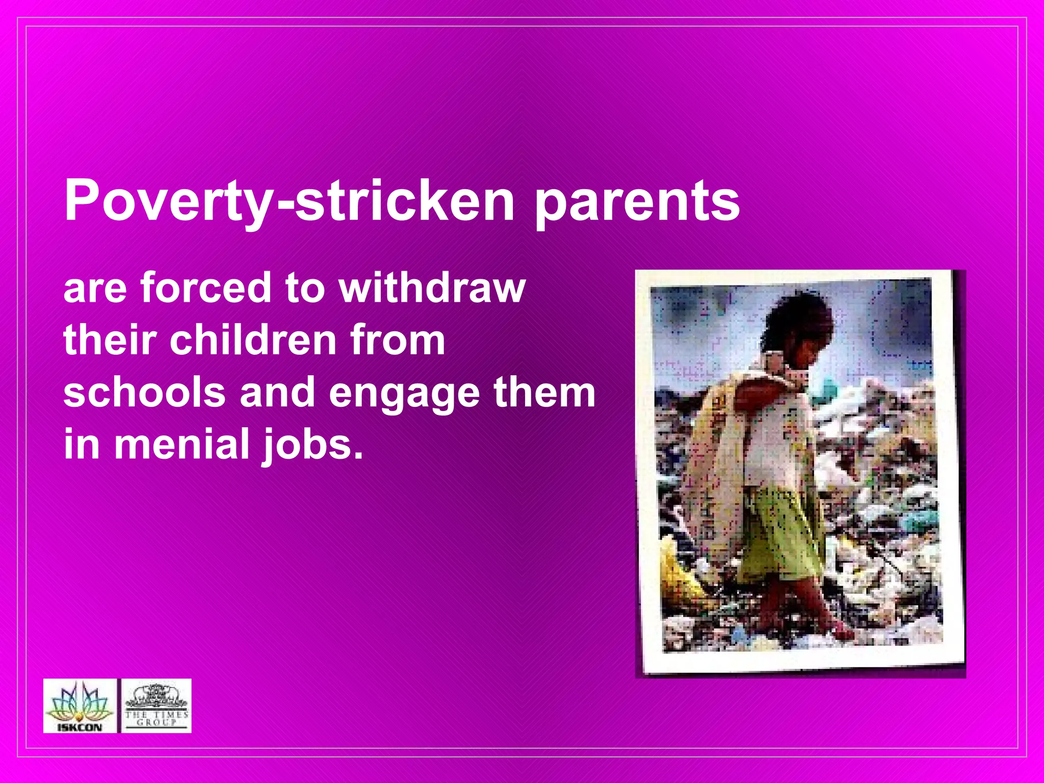 Poverty-stricken parents   are forced to withdraw  their children from  schools and engage them  in menial jobs. 