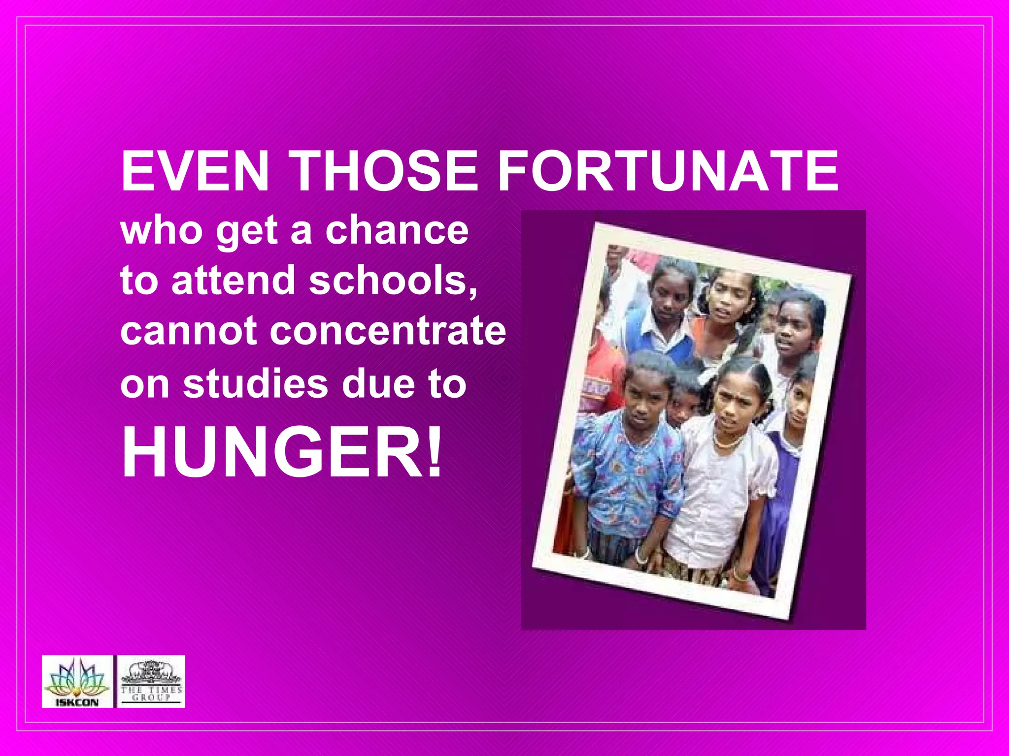 EVEN THOSE FORTUNATE   who get a chance  to attend schools,  cannot concentrate  on studies due to   HUNGER! 
