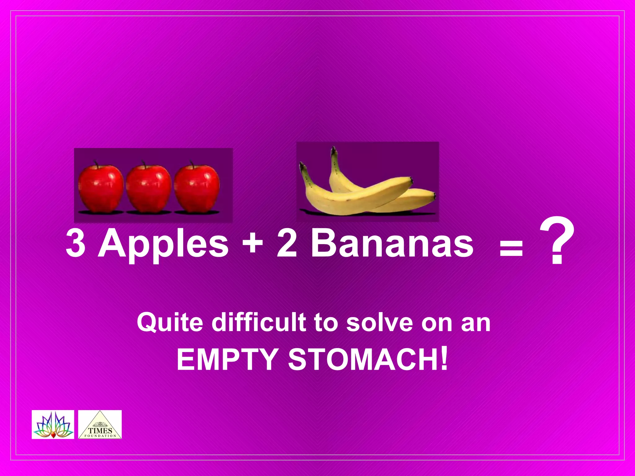 3 Apples + 2 Bananas =  ? Quite difficult to solve on an  EMPTY STOMACH !   