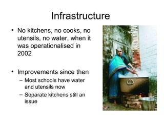 Infrastructure
• No kitchens, no cooks, no
utensils, no water, when it
was operationalised in
2002
• Improvements since then
– Most schools have water
and utensils now
– Separate kitchens still an
issue
 