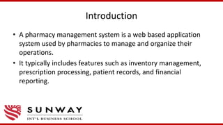 Introduction
• A pharmacy management system is a web based application
system used by pharmacies to manage and organize their
operations.
• It typically includes features such as inventory management,
prescription processing, patient records, and financial
reporting.
 