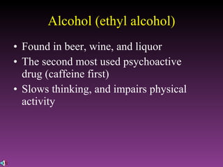 Alcohol (ethyl alcohol) Found in beer, wine, and liquor The second most used psychoactive drug (caffeine first) Slows thinking, and impairs physical activity 