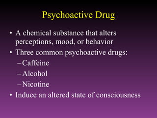 Psychoactive Drug A chemical substance that alters perceptions, mood, or behavior Three common psychoactive drugs: Caffeine Alcohol Nicotine Induce an altered state of consciousness 