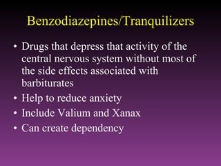 Benzodiazepines/Tranquilizers Drugs that depress that activity of the central nervous system without most of the side effects associated with barbiturates Help to reduce anxiety Include Valium and Xanax Can create dependency 