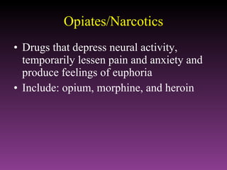 Opiates/Narcotics Drugs that depress neural activity, temporarily lessen pain and anxiety and produce feelings of euphoria Include: opium, morphine, and heroin 