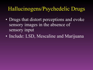 Hallucinogens/Psychedelic Drugs Drugs that distort perceptions and evoke sensory images in the absence of sensory input Include: LSD, Mescaline and Marijuana 