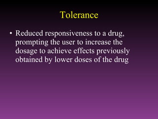 Tolerance Reduced responsiveness to a drug, prompting the user to increase the dosage to achieve effects previously obtained by lower doses of the drug 