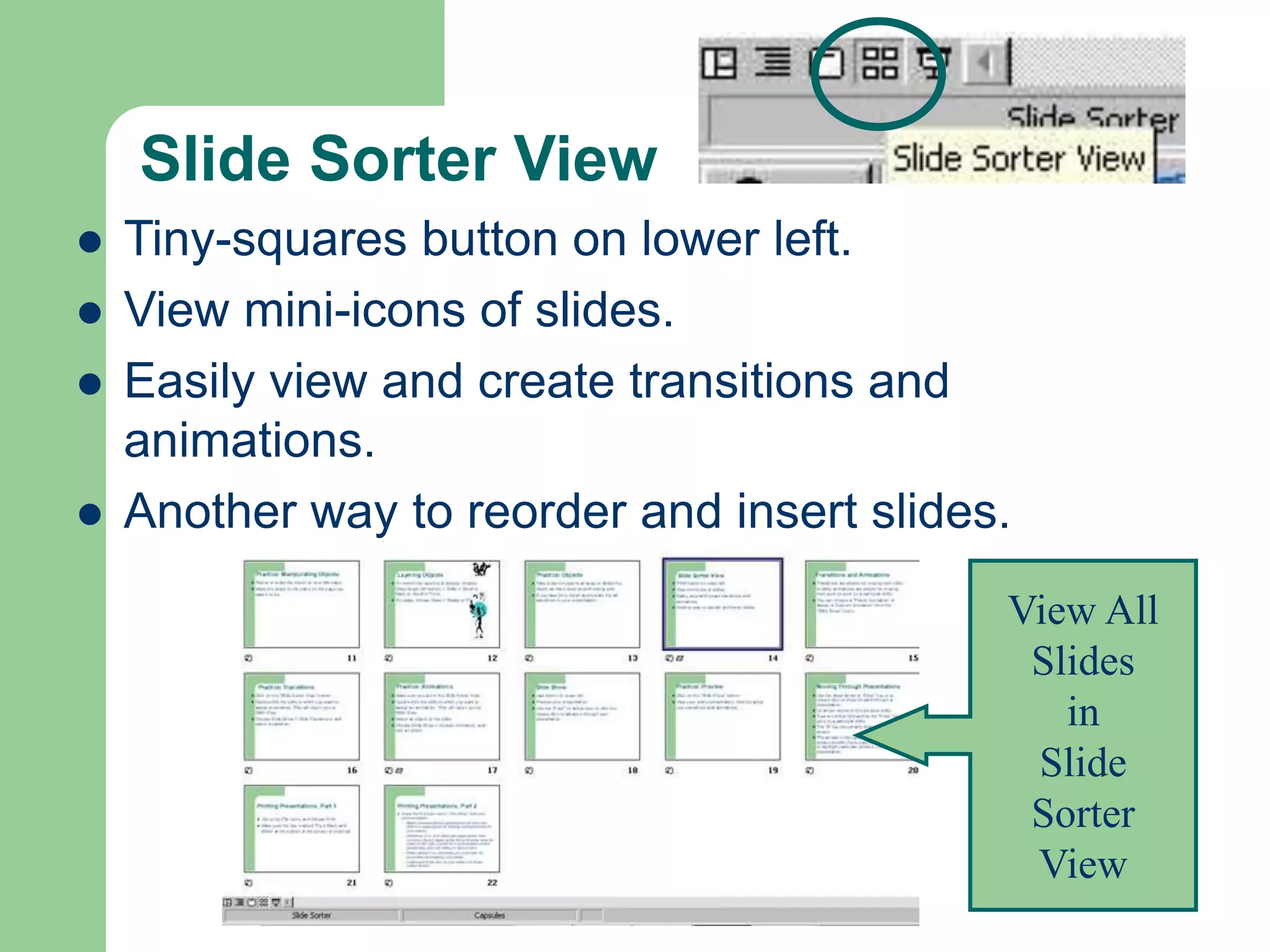 Slide Sorter View
 Tiny-squares button on lower left.
 View mini-icons of slides.
 Easily view and create transitions and
animations.
 Another way to reorder and insert slides.
View All
Slides
in
Slide
Sorter
View
 