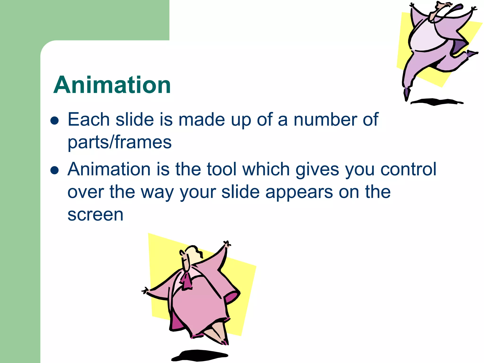 Animation
 Each slide is made up of a number of
parts/frames
 Animation is the tool which gives you control
over the way your slide appears on the
screen
 